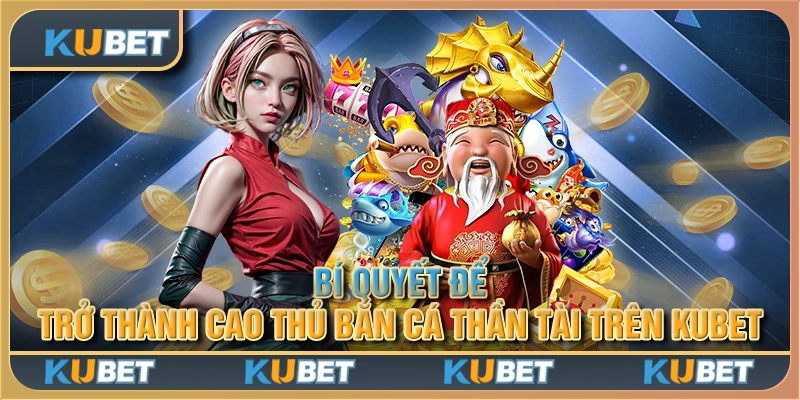 Bí quyết để trở thành cao thủ Bắn cá Thần Tài trên Kubet