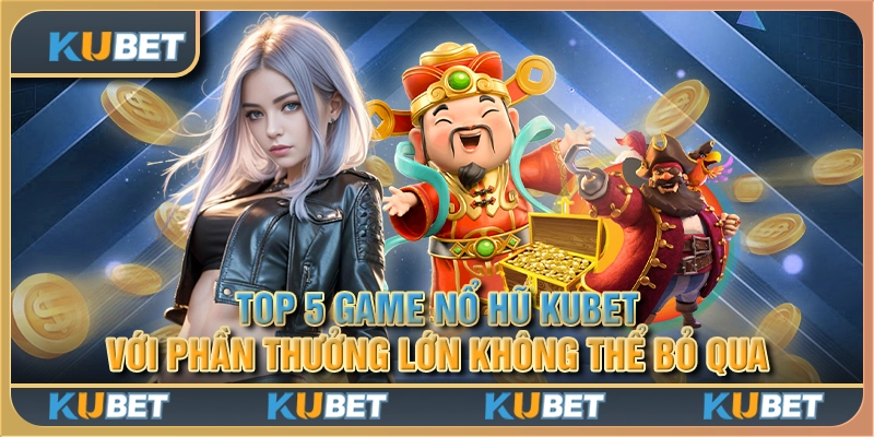 Top 5 game nổ hũ Kubet với phần thưởng lớn không thể bỏ qua