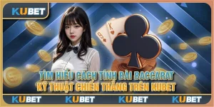 Tìm hiểu cách tính bài Baccarat: kỹ thuật chiến thắng trên Kubet