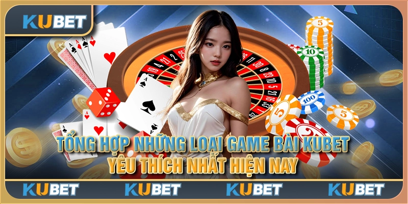 Tổng hợp những loại game bài Kubet yêu thích nhất hiện nay